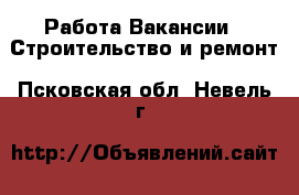Работа Вакансии - Строительство и ремонт. Псковская обл.,Невель г.